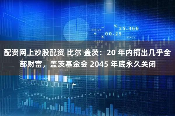 配资网上炒股配资 比尔 盖茨：20 年内捐出几乎全部财富，盖茨基金会 2045 年底永久关闭