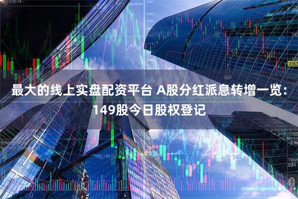 最大的线上实盘配资平台 A股分红派息转增一览：149股今日股权登记