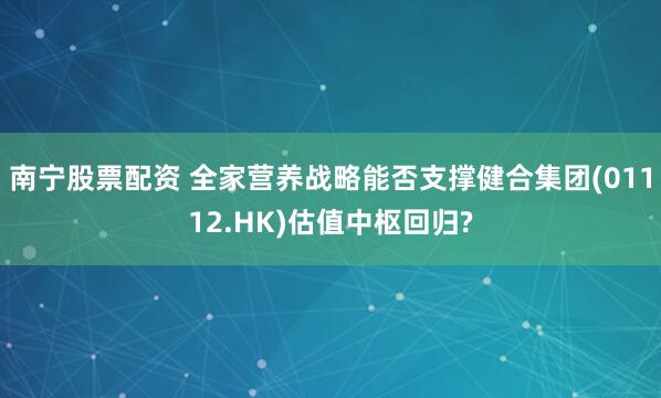 南宁股票配资 全家营养战略能否支撑健合集团(01112.HK)估值中枢回归?