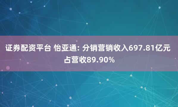 证券配资平台 怡亚通: 分销营销收入697.81亿元 占营收89.90%