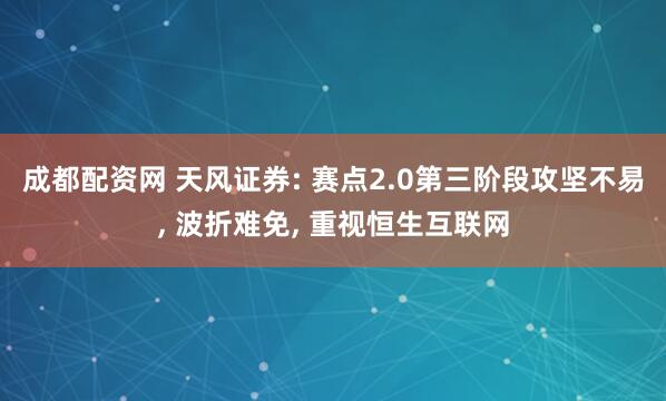 成都配资网 天风证券: 赛点2.0第三阶段攻坚不易, 波折难免, 重视恒生互联网