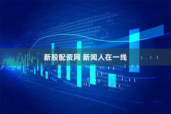 新股配资网 新闻人在一线