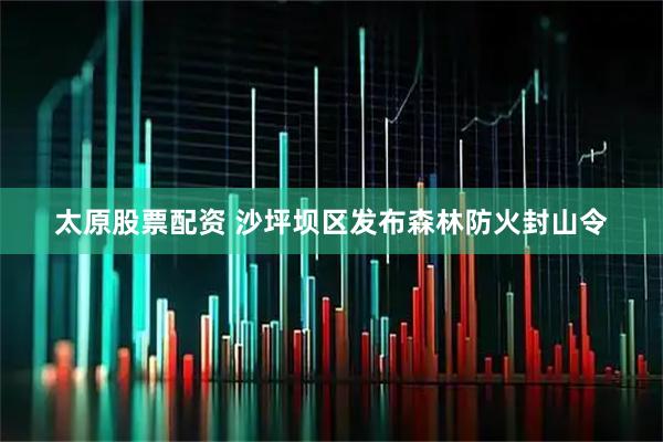 太原股票配资 沙坪坝区发布森林防火封山令