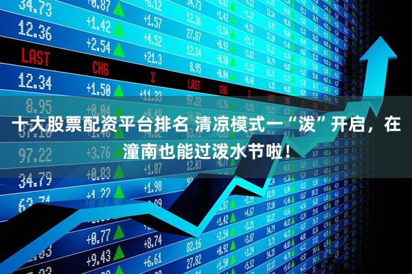 十大股票配资平台排名 清凉模式一“泼”开启，在潼南也能过泼水节啦！