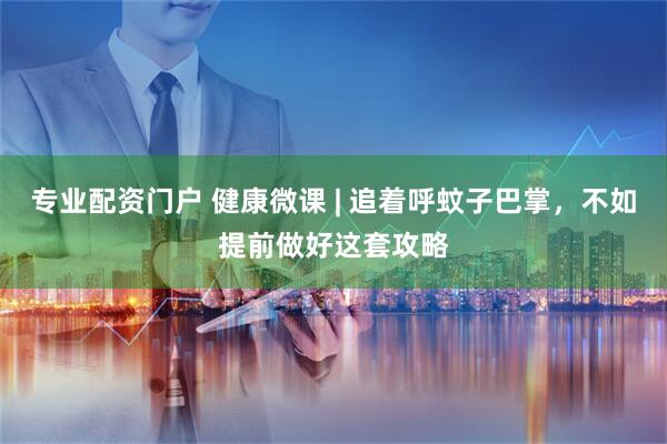 专业配资门户 健康微课 | 追着呼蚊子巴掌，不如提前做好这套攻略