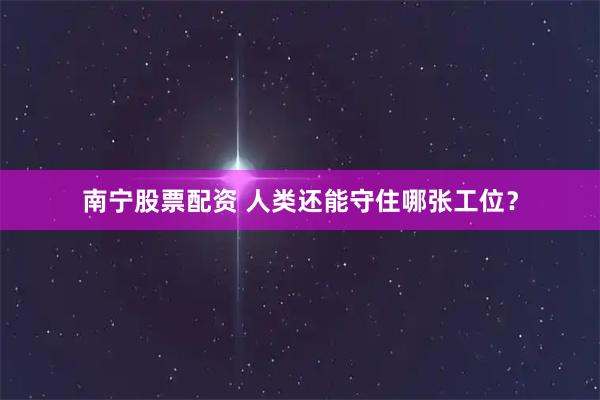 南宁股票配资 人类还能守住哪张工位？