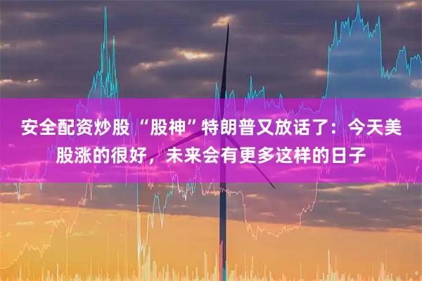 安全配资炒股 “股神”特朗普又放话了：今天美股涨的很好，未来会有更多这样的日子