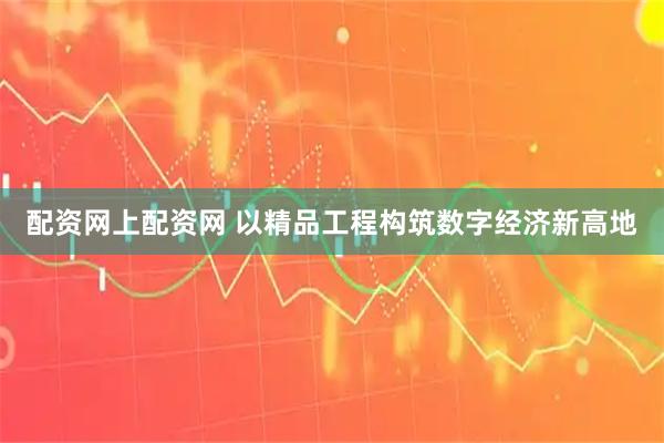 配资网上配资网 以精品工程构筑数字经济新高地