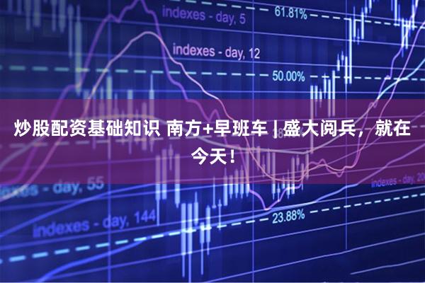炒股配资基础知识 南方+早班车 | 盛大阅兵，就在今天！