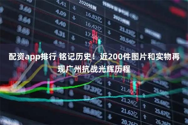 配资app排行 铭记历史！近200件图片和实物再现广州抗战光辉历程