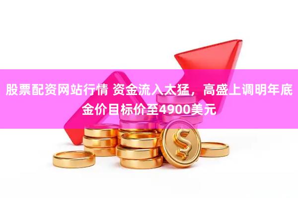 股票配资网站行情 资金流入太猛，高盛上调明年底金价目标价至4900美元