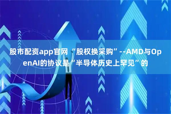 股市配资app官网 “股权换采购”--AMD与OpenAI的协议是“半导体历史上罕见”的