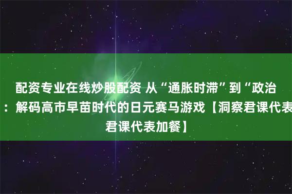 配资专业在线炒股配资 从“通胀时滞”到“政治时滞”：解码高市早苗时代的日元赛马游戏【洞察君课代表加餐】