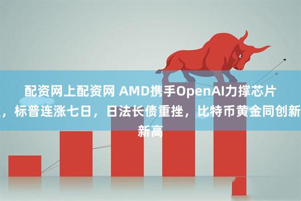 配资网上配资网 AMD携手OpenAI力撑芯片股，标普连涨七日，日法长债重挫，比特币黄金同创新高