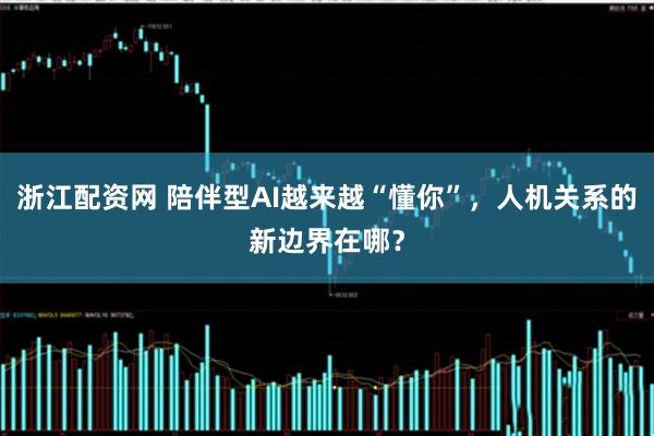 浙江配资网 陪伴型AI越来越“懂你”，人机关系的新边界在哪？