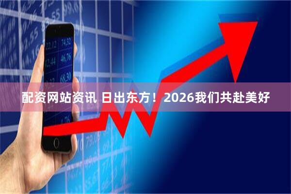 配资网站资讯 日出东方！2026我们共赴美好