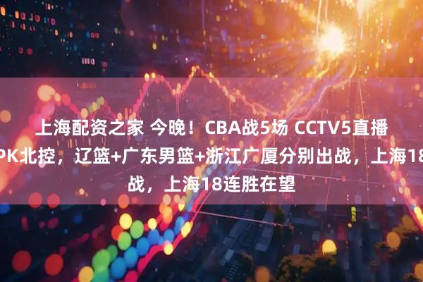 上海配资之家 今晚！CBA战5场 CCTV5直播北京首钢PK北控，辽篮+广东男篮+浙江广厦分别出战，上海18连胜在望