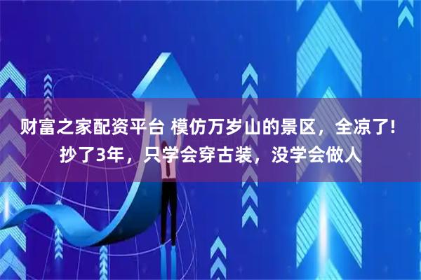 财富之家配资平台 模仿万岁山的景区，全凉了! 抄了3年，只学会穿古装，没学会做人