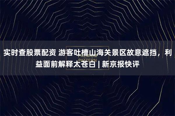 实时查股票配资 游客吐槽山海关景区故意遮挡，利益面前解释太苍白 | 新京报快评