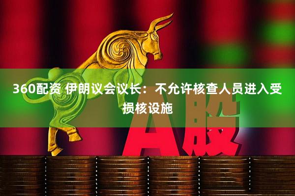 360配资 伊朗议会议长：不允许核查人员进入受损核设施