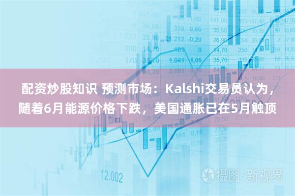 配资炒股知识 预测市场：Kalshi交易员认为，随着6月能源价格下跌，美国通胀已在5月触顶