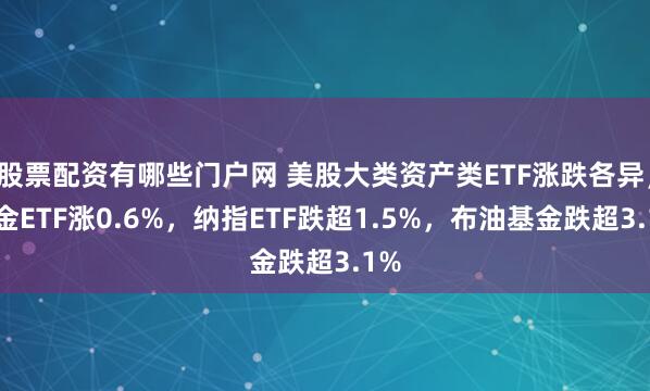 股票配资有哪些门户网 美股大类资产类ETF涨跌各异，黄金ETF涨0.6%，纳指ETF跌超1.5%，布油基金跌超3.1%