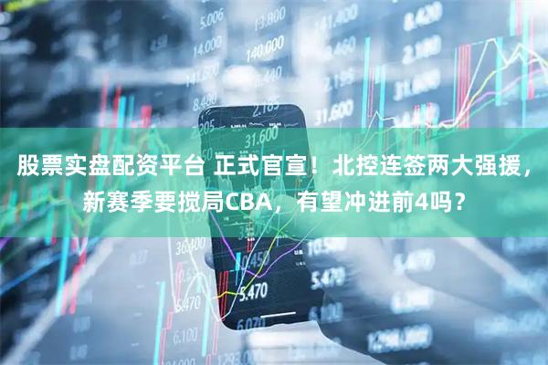股票实盘配资平台 正式官宣！北控连签两大强援，新赛季要搅局CBA，有望冲进前4吗？