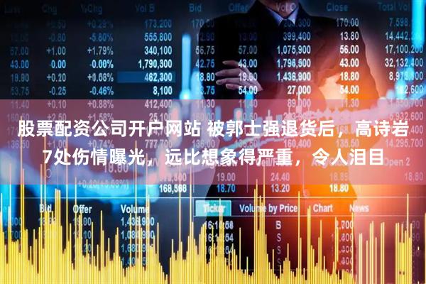 股票配资公司开户网站 被郭士强退货后，高诗岩7处伤情曝光，远比想象得严重，令人泪目