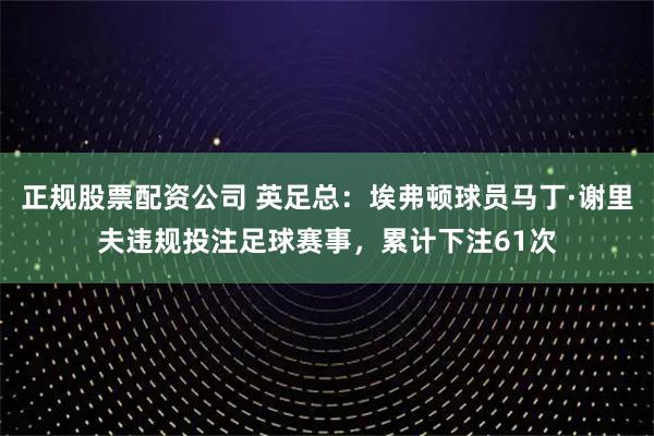 正规股票配资公司 英足总：埃弗顿球员马丁·谢里夫违规投注足球赛事，累计下注61次