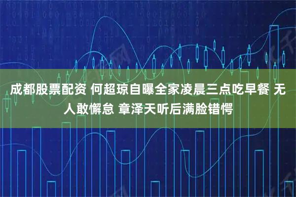 成都股票配资 何超琼自曝全家凌晨三点吃早餐 无人敢懈怠 章泽天听后满脸错愕