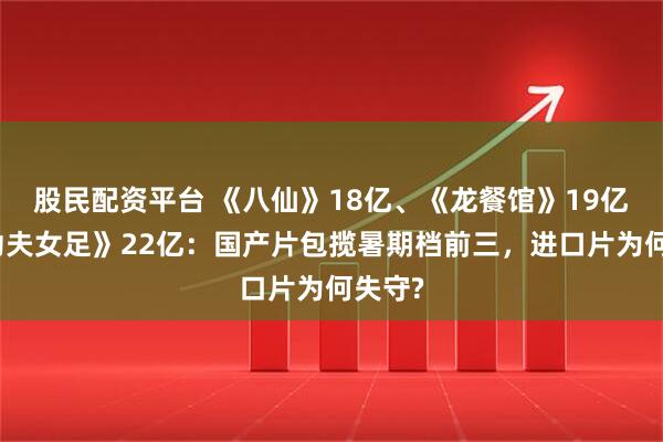 股民配资平台 《八仙》18亿、《龙餐馆》19亿、《功夫女足》22亿：国产片包揽暑期档前三，进口片为何失守?