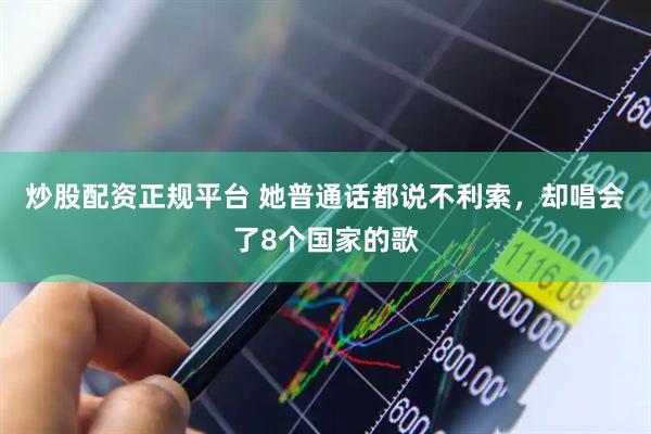炒股配资正规平台 她普通话都说不利索，却唱会了8个国家的歌